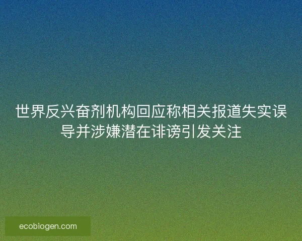 世界反兴奋剂机构回应称相关报道失实误导并涉嫌潜在诽谤引发关注